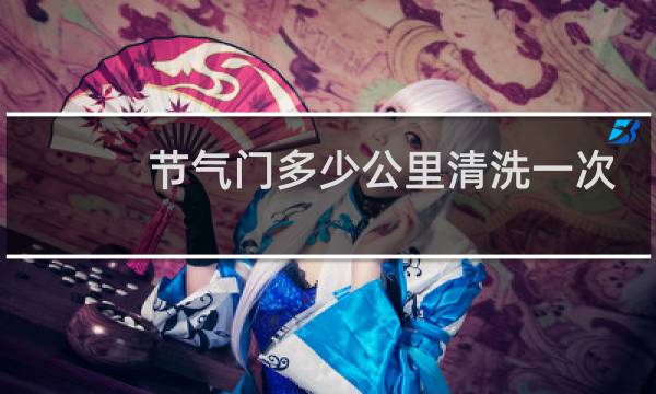 节气门多少公里清洗一次 - 为什么节气门不建议洗
