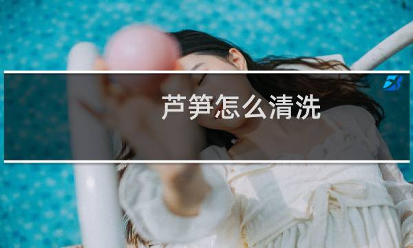 芦笋怎么清洗 - 清理芦笋