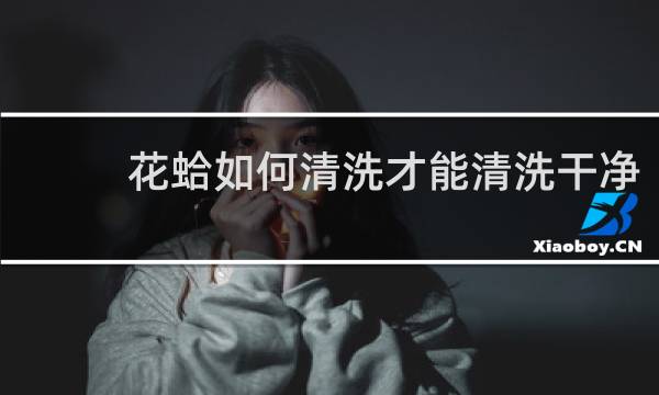 花蛤如何清洗才能清洗干净 - 蛤蜊洗不干净