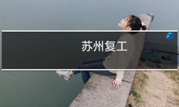 苏州复工 - 苏州复工最新消息