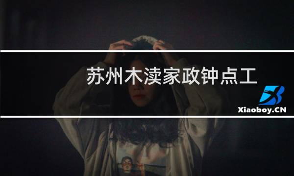 苏州木渎家政钟点工 - 苏州木渎家政公司