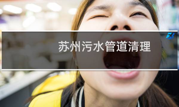 苏州污水管道清理 - 苏州雨水管道清理