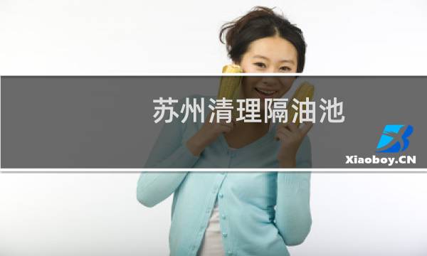 苏州清理隔油池 - 苏州高新区管道疏通