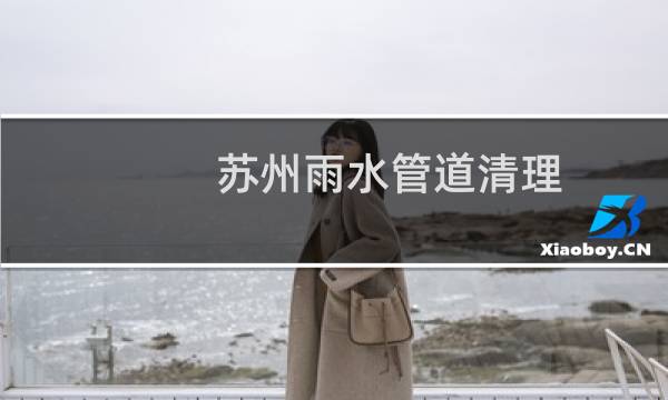 苏州雨水管道清理 - 苏州雨水管道疏通
