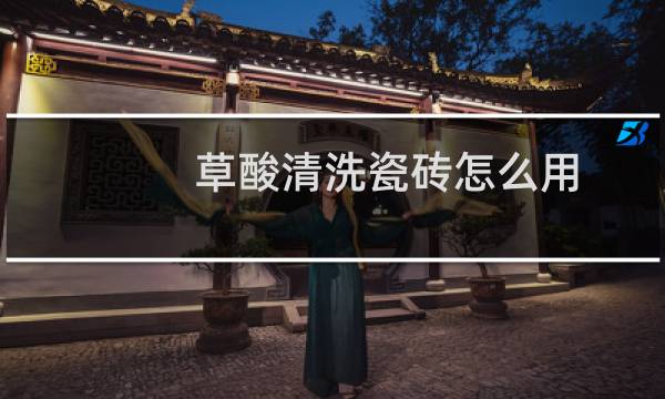 草酸清洗瓷砖怎么用 - 怎么用草酸洗卫生间地砖