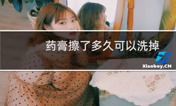 药膏擦了多久可以洗掉 - 药膏抹了几个小时可以擦掉
