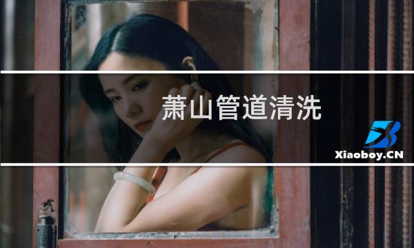 萧山管道清洗 - 萧山下水道清洗