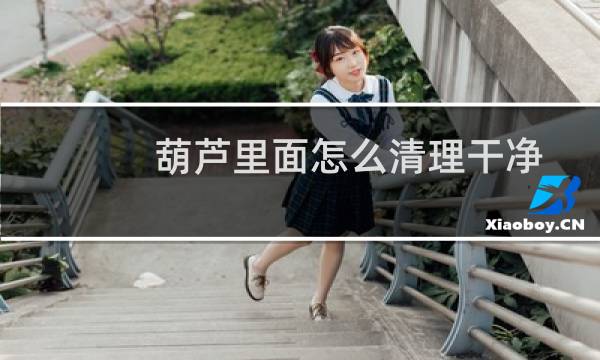 葫芦里面怎么清理干净 - 葫芦里面怎么清理干净视频