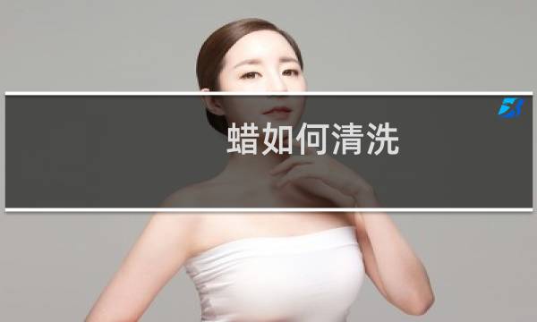 蜡如何清洗 - 什么东西洗蜡特别干净