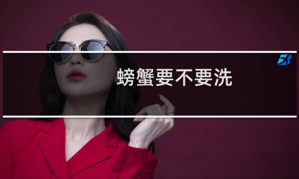 螃蟹要不要洗 - 螃蟹必须清洗吗