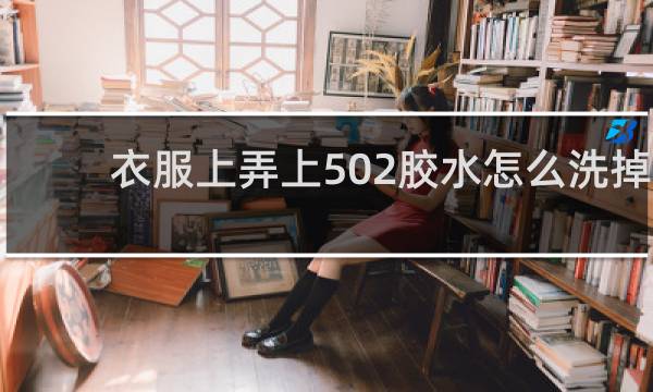 衣服上弄上502胶水怎么洗掉 - 502胶水滴到衣服上如何处理
