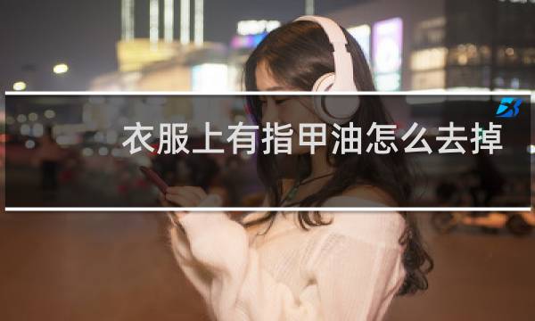 衣服上有指甲油怎么去掉 - 衣服上粘了指甲油怎么去掉