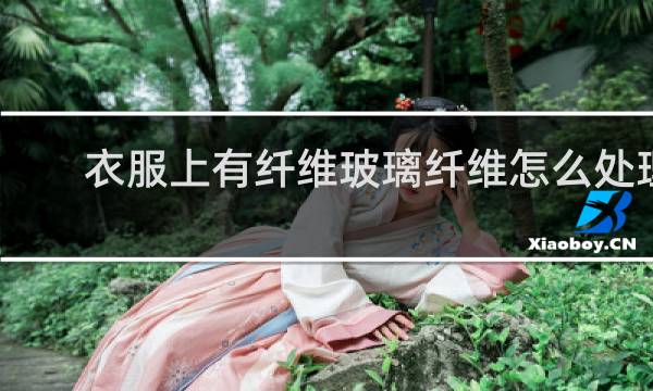 衣服上有纤维玻璃纤维怎么处理 - 衣服上全是玻璃纤维怎么办