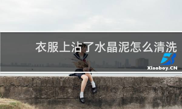 衣服上沾了水晶泥怎么清洗 - 水晶泥弄到衣服上硬了怎么洗