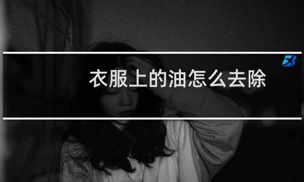 衣服上的油怎么去除 - 衣服上的油渍怎么去除?