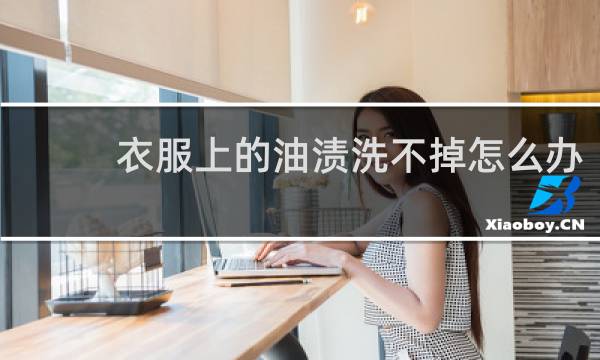 衣服上的油渍洗不掉怎么办? - 已经干了的油渍怎么去除