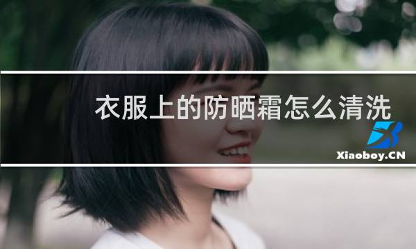 衣服上的防晒霜怎么清洗 - 防晒霜蹭到衣服上洗不掉