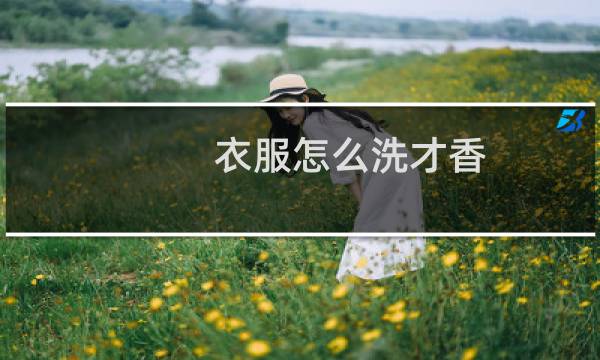 衣服怎么洗才香 - 衣服长期有香味小妙招