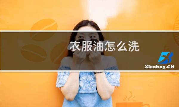 衣服油怎么洗 - 衣服上溅到油怎么洗掉