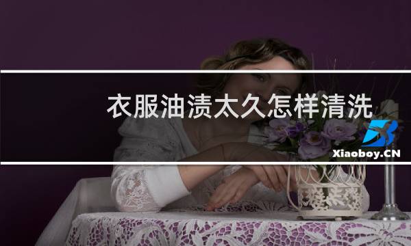 衣服油渍太久怎样清洗 - 已经干了的油渍怎么去除