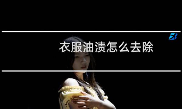 衣服油渍怎么去除 - 快速去衣服上的油渍