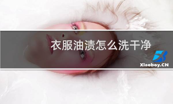 衣服油渍怎么洗干净 - 已经干了的油渍怎么去除