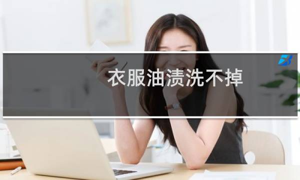衣服油渍洗不掉 - 已经干了的油渍怎么去除