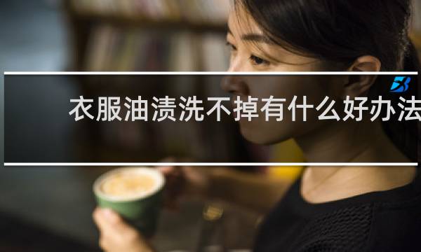 衣服油渍洗不掉有什么好办法 - 衣服污渍洗不掉用什么洗