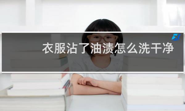衣服沾了油渍怎么洗干净 - 已经干了的油渍怎么去除