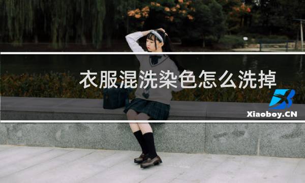 衣服混洗染色怎么洗掉 - 洗衣服互相染色怎么能洗掉