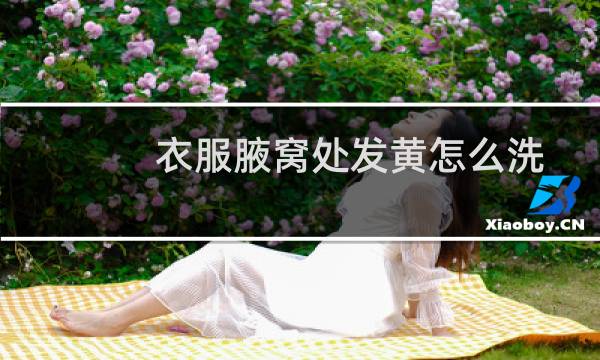 衣服腋窝处发黄怎么洗 - 衣服腋窝下发黄怎么清除