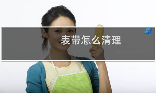 表带怎么清理 - 手表戴怎么清理