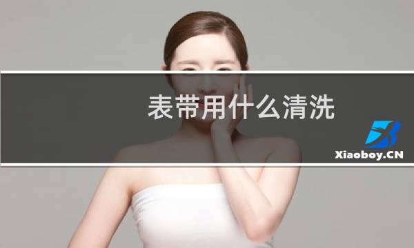 表带用什么清洗 - 手表链怎么清洗