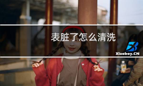 表脏了怎么清洗 - 电子手表脏了怎么清洗干净