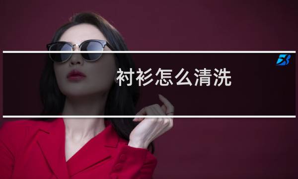 衬衫怎么清洗 - 新买的衬衫怎么洗