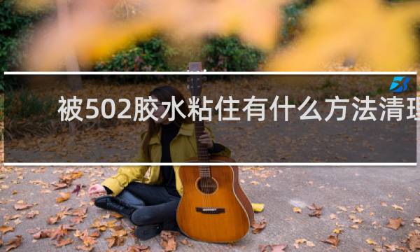 被502胶水粘住有什么方法清理 - 502胶水使用方法隐藏JJ