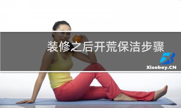 装修之后开荒保洁步骤 - 新房开荒保洁流程