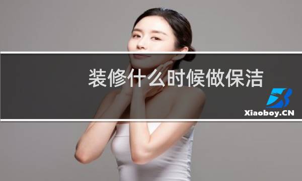 装修什么时候做保洁 - 装修到哪一步就可以做保洁了