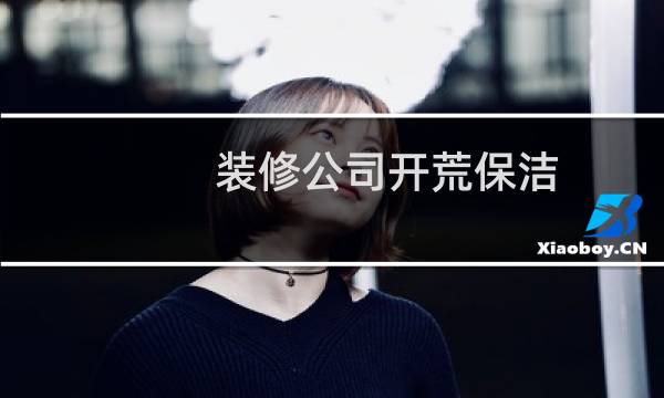 装修公司开荒保洁 - 装修开荒保洁
