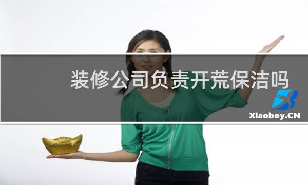 装修公司负责开荒保洁吗 - 装修公司收开荒保洁费合法吗