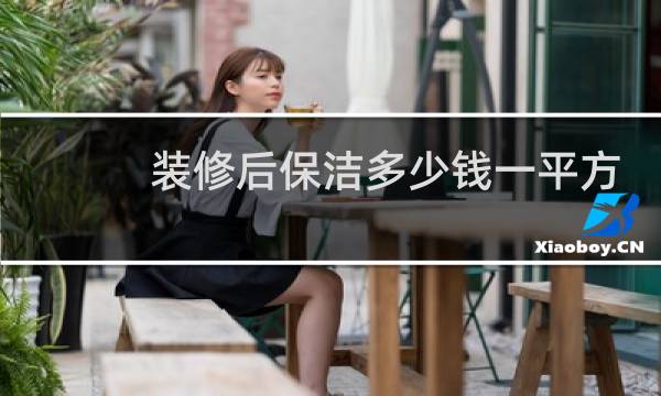 装修后保洁多少钱一平方 - 请问做保洁多少钱一个平方