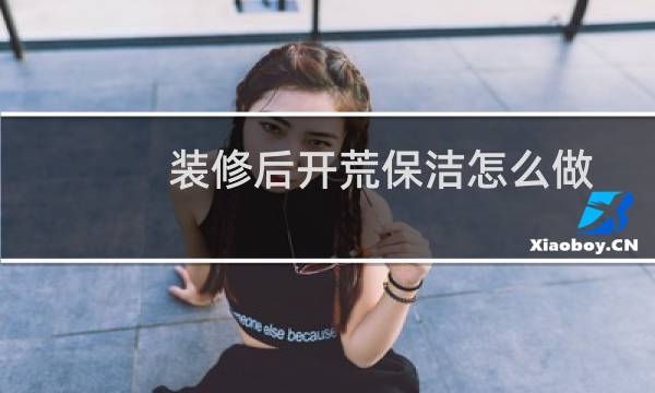 装修后开荒保洁怎么做 - 装修开荒保洁