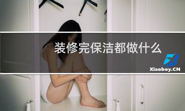 装修完保洁都做什么 - 装修到哪一步就可以做保洁了