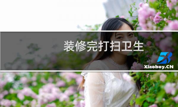 装修完打扫卫生 - 装修完打扫卫生攻略