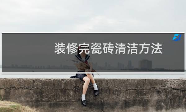 装修完瓷砖清洁方法 - 施工后瓷砖怎么清洗最好方法