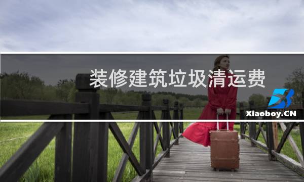 装修建筑垃圾清运费 - 装修垃圾清运费的收费标准