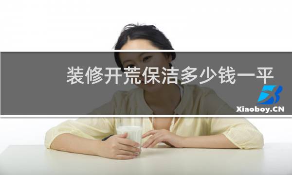 装修开荒保洁多少钱一平 - 120平房子开荒保洁多少钱