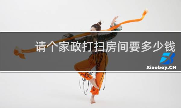 请个家政打扫房间要多少钱 - 家政打扫房间一般一次多少钱