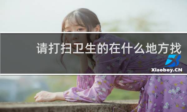 请打扫卫生的在什么地方找 - 找个打扫卫生的钟点工