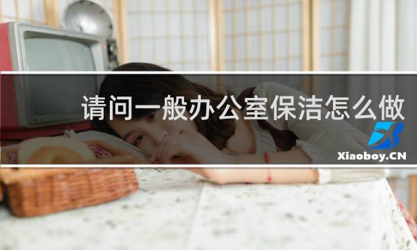 请问一般办公室保洁怎么做 - 办公室日常保洁流程